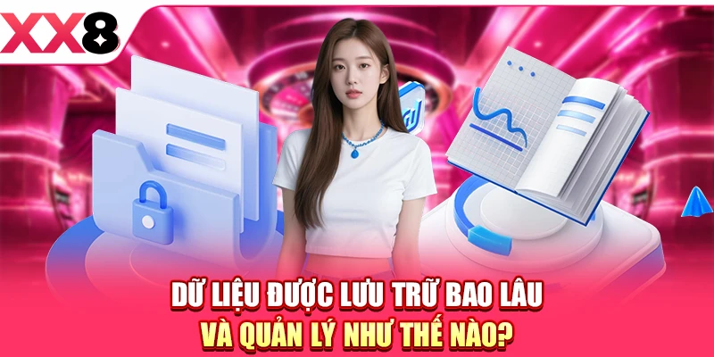 Dữ liệu được lưu trữ bao lâu và quản lý như thế nào?