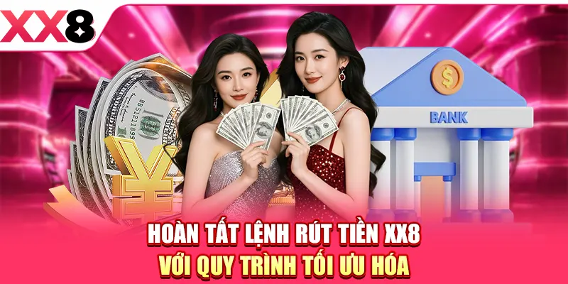 Hoàn tất lệnh rút tiền XX8 với quy trình tối ưu hóa