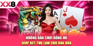 Hướng Dẫn Chơi Rồng Hổ Giúp Bet Thủ Làm Chủ Ván Đấu